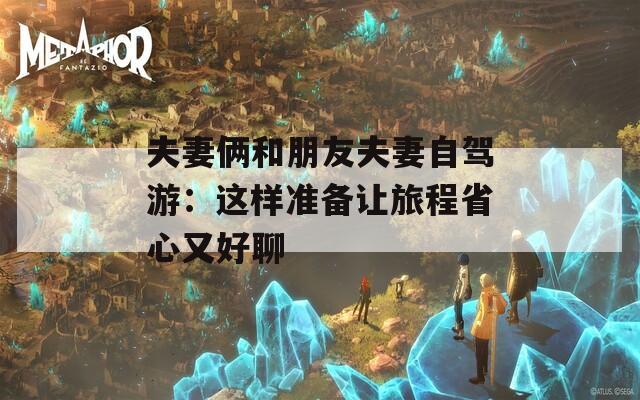 夫妻俩和朋友夫妻自驾游：这样准备让旅程省心又好聊  第1张