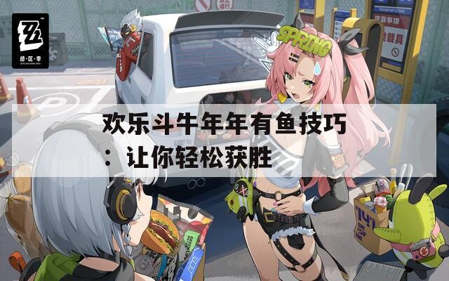 欢乐斗牛年年有鱼技巧：让你轻松获胜  第1张