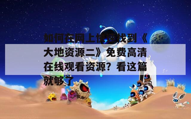 如何在网上快速找到《大地资源二》免费高清在线观看资源？看这篇就够了  第1张