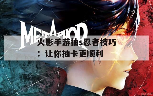 火影手游抽s忍者技巧：让你抽卡更顺利  第1张