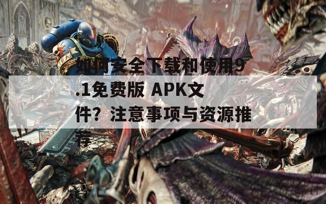 如何安全下载和使用9.1免费版 APK文件？注意事项与资源推荐  第1张
