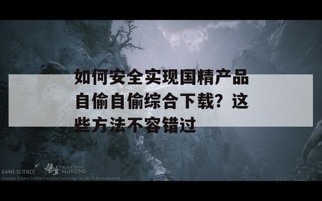 如何安全实现国精产品自偷自偷综合下载？这些方法不容错过  第1张