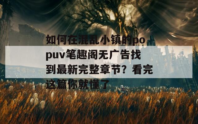 如何在混乱小镇的popuv笔趣阁无广告找到最新完整章节？看完这篇你就懂了