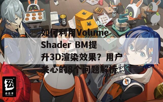 如何利用VolumeShader BM提升3D渲染效果？用户关心的8个问题解析  第1张