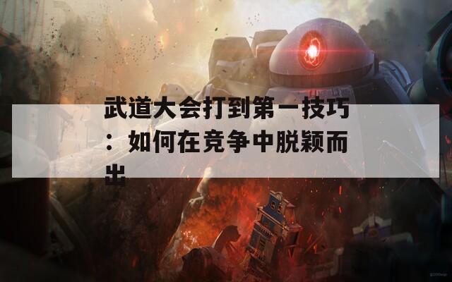 武道大会打到第一技巧：如何在竞争中脱颖而出  第1张