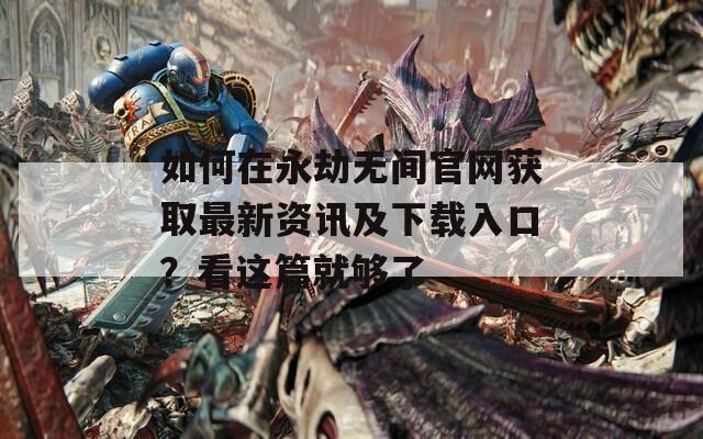 如何在永劫无间官网获取最新资讯及下载入口？看这篇就够了  第1张