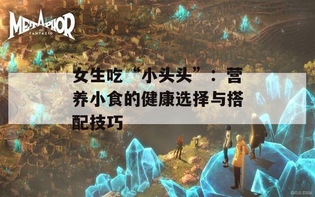 女生吃“小头头”：营养小食的健康选择与搭配技巧  第1张