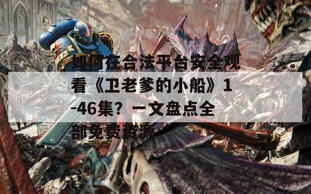 如何在合法平台安全观看《卫老爹的小船》1-46集？一文盘点全部免费资源  第1张