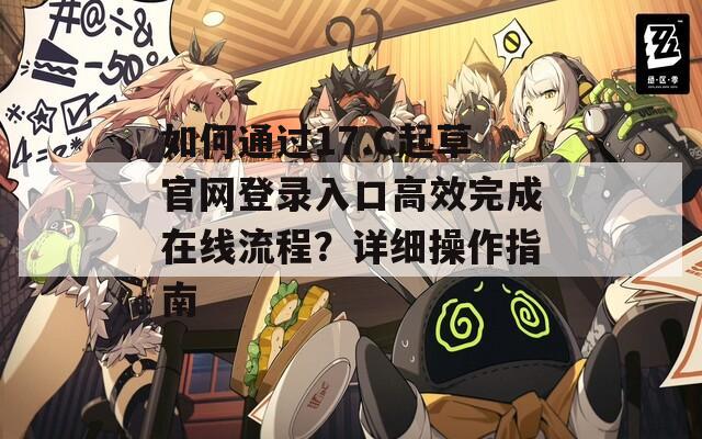 如何通过17.C起草官网登录入口高效完成在线流程？详细操作指南  第1张