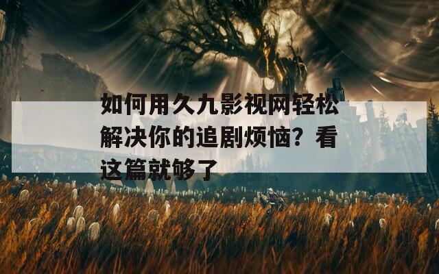 如何用久九影视网轻松解决你的追剧烦恼？看这篇就够了