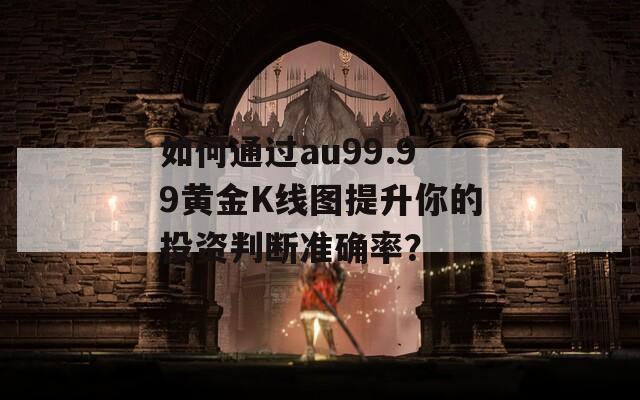 如何通过au99.99黄金K线图提升你的投资判断准确率？  第1张