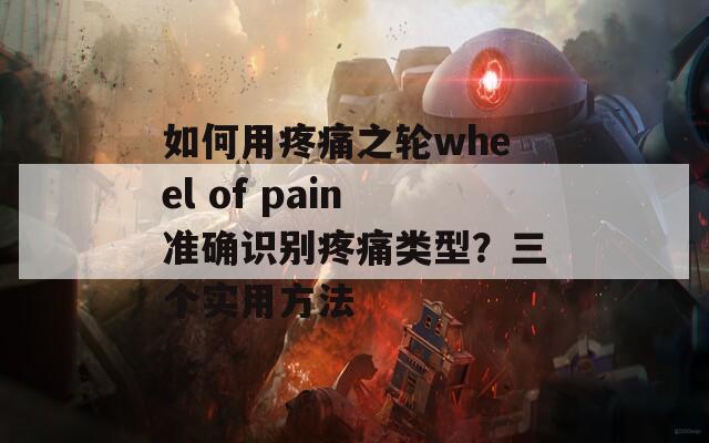 如何用疼痛之轮wheel of pain准确识别疼痛类型？三个实用方法  第1张