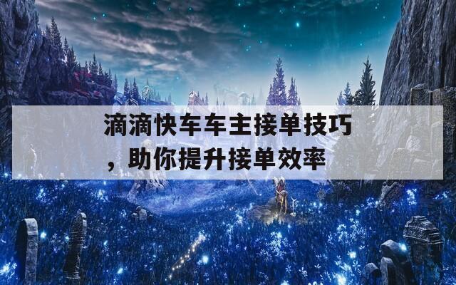 滴滴快车车主接单技巧，助你提升接单效率  第1张