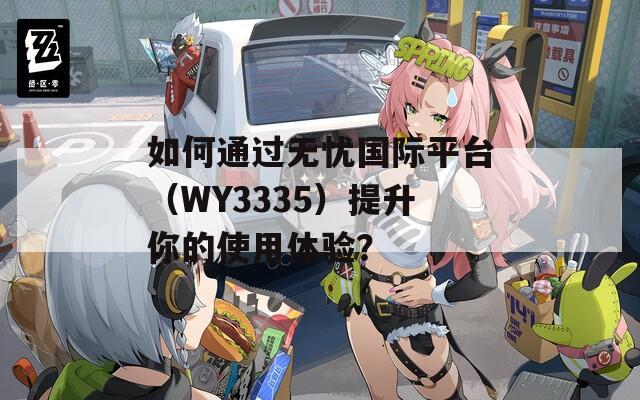 如何通过无忧国际平台（WY3335）提升你的使用体验？  第1张