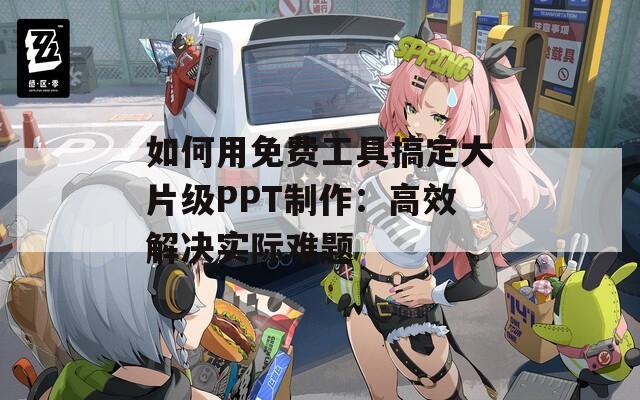 如何用免费工具搞定大片级PPT制作：高效解决实际难题  第1张