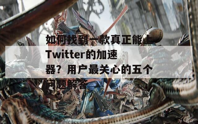 如何找到一款真正能上Twitter的加速器？用户最关心的五个问题解答  第1张
