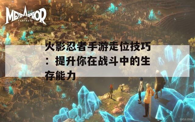 火影忍者手游走位技巧：提升你在战斗中的生存能力  第1张