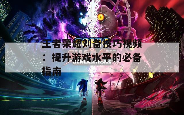 王者荣耀刘备技巧视频：提升游戏水平的必备指南  第1张