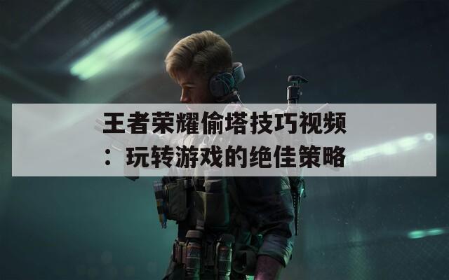 王者荣耀偷塔技巧视频：玩转游戏的绝佳策略  第1张