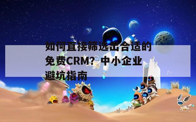 如何直接筛选出合适的免费CRM？中小企业避坑指南  第1张