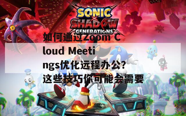 如何通过Zoom Cloud Meetings优化远程办公？这些技巧你可能会需要