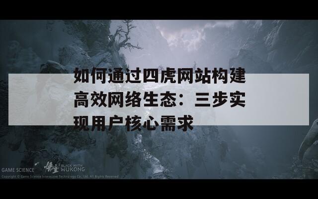 如何通过四虎网站构建高效网络生态：三步实现用户核心需求  第1张