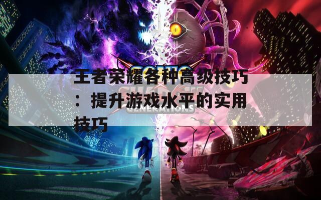 王者荣耀各种高级技巧：提升游戏水平的实用技巧
