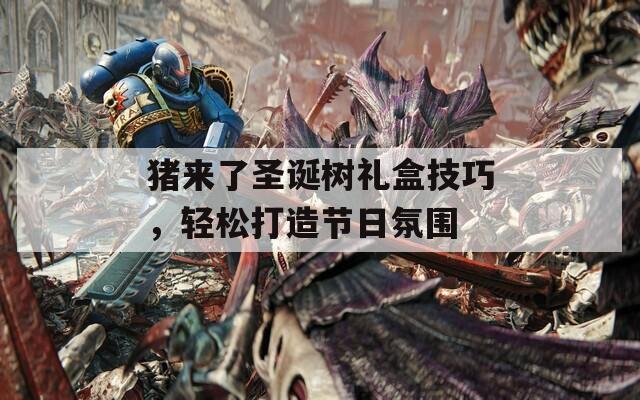 猪来了圣诞树礼盒技巧，轻松打造节日氛围