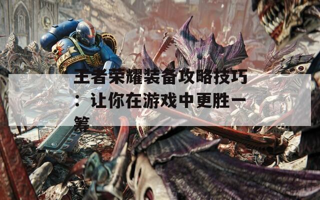 王者荣耀装备攻略技巧：让你在游戏中更胜一筹  第1张