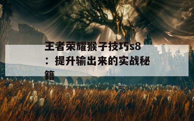 王者荣耀猴子技巧s8：提升输出来的实战秘籍  第1张
