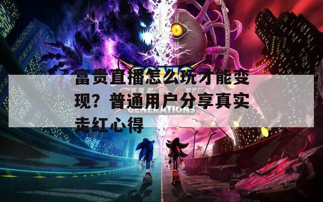 富贵直播怎么玩才能变现？普通用户分享真实走红心得  第1张