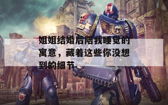 姐姐结婚后陪我睡觉的寓意，藏着这些你没想到的细节  第1张