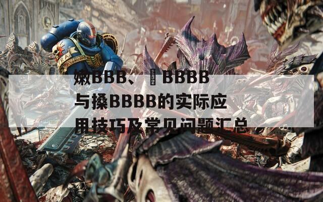 嫩BBB、槡BBBB与搡BBBB的实际应用技巧及常见问题汇总  第1张