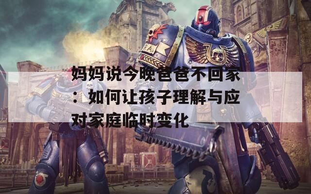 妈妈说今晚爸爸不回家：如何让孩子理解与应对家庭临时变化  第1张