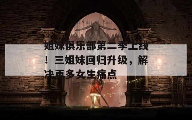 姐妹俱乐部第二季上线！三姐妹回归升级，解决更多女生痛点  第1张