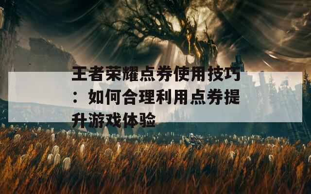 王者荣耀点券使用技巧：如何合理利用点券提升游戏体验