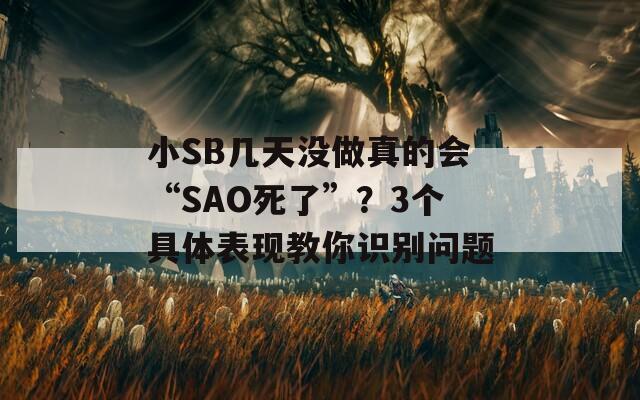 小SB几天没做真的会“SAO死了”？3个具体表现教你识别问题  第1张