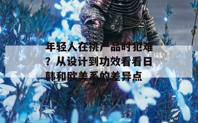 年轻人在挑产品时犯难？从设计到功效看看日韩和欧美系的差异点