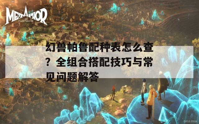 幻兽帕鲁配种表怎么查？全组合搭配技巧与常见问题解答  第1张