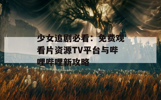 少女追剧必看：免费观看片资源TV平台与哔哩哔哩新攻略  第1张