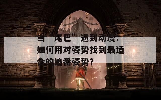 当“尾巴”遇到动漫：如何用对姿势找到最适合的追番姿势？  第1张