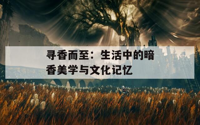 寻香而至：生活中的暗香美学与文化记忆  第1张