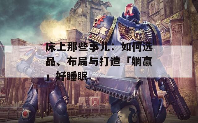 床上那些事儿：如何选品、布局与打造「躺赢」好睡眠  第1张