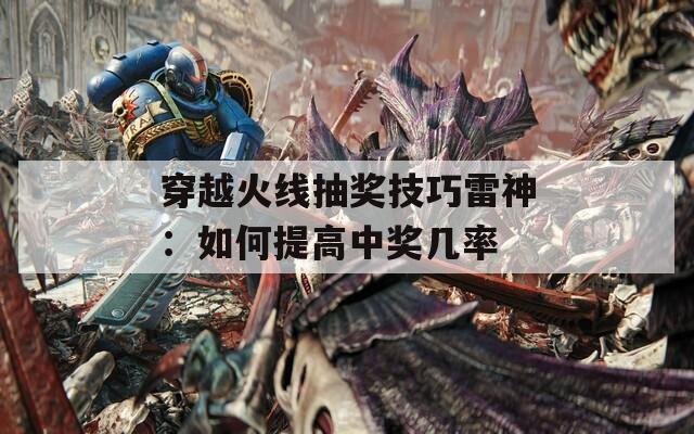 穿越火线抽奖技巧雷神：如何提高中奖几率  第1张