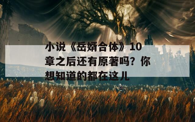 小说《岳婿合体》10章之后还有原著吗？你想知道的都在这儿  第1张