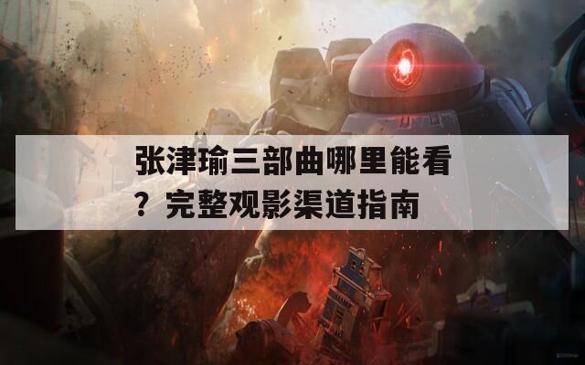 张津瑜三部曲哪里能看？完整观影渠道指南  第1张