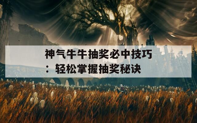 神气牛牛抽奖必中技巧：轻松掌握抽奖秘诀  第1张