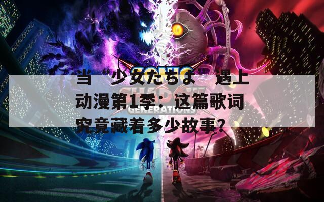 当“少女たちよ”遇上动漫第1季：这篇歌词究竟藏着多少故事？  第1张
