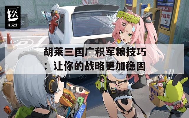 胡莱三国广积军粮技巧：让你的战略更加稳固