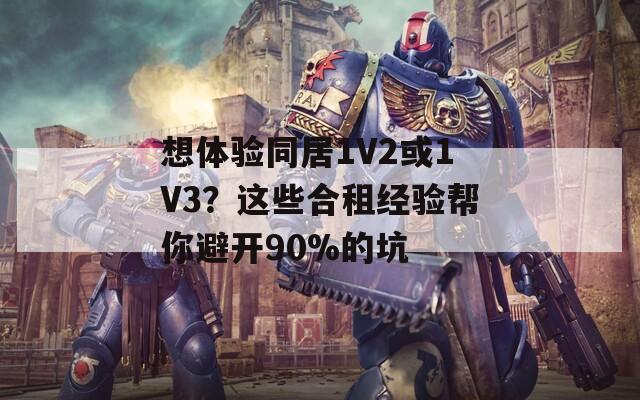 想体验同居1V2或1V3？这些合租经验帮你避开90%的坑  第1张